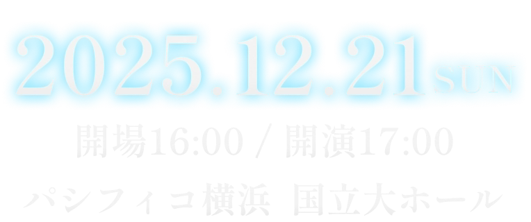 2025.12.21 SUN 開場16:00 / 開演17:00 パシフィコ横浜 国立大ホール